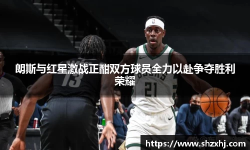 朗斯与红星激战正酣双方球员全力以赴争夺胜利荣耀