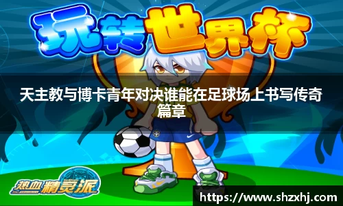 天主教与博卡青年对决谁能在足球场上书写传奇篇章